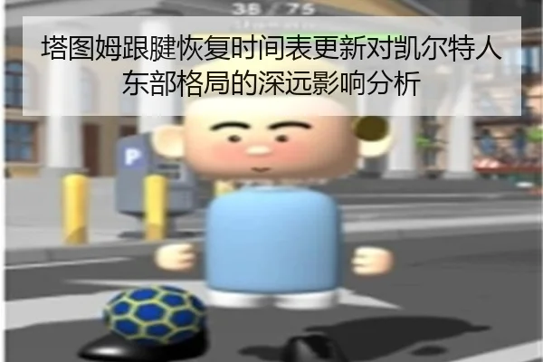 塔图姆跟腱恢复时间表更新对凯尔特人东部格局的深远影响分析